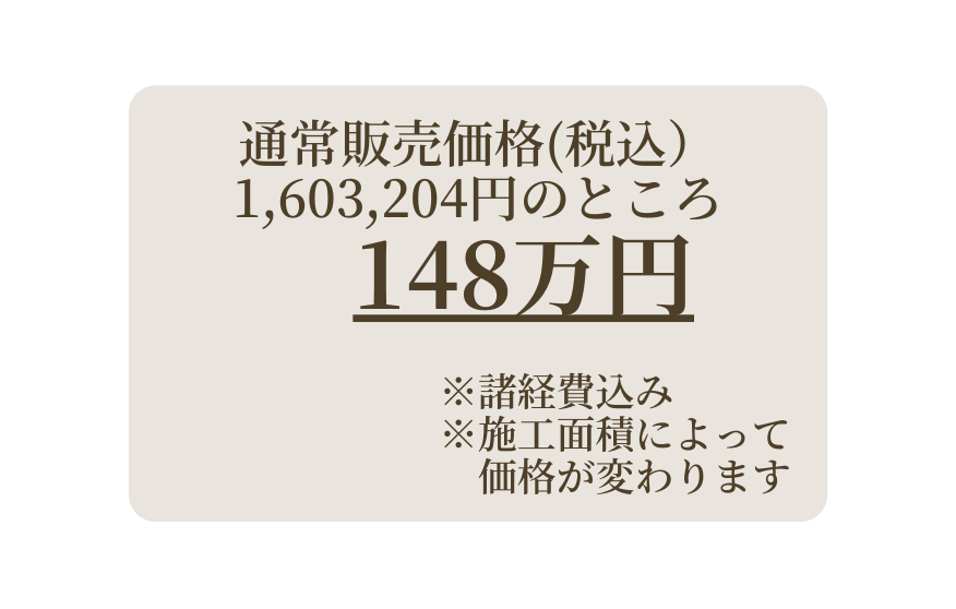 通常販売価格 税込 1 603 204円のところ 148万円 諸経費込み 施工面積によって 価格が変わります