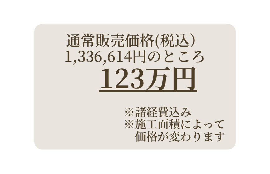 通常販売価格 税込 1 336 614円のところ 123万円 諸経費込み 施工面積によって 価格が変わります