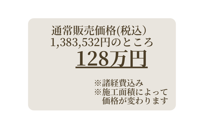 通常販売価格 税込 1 383 532円のところ 128万円 諸経費込み 施工面積によって 価格が変わります